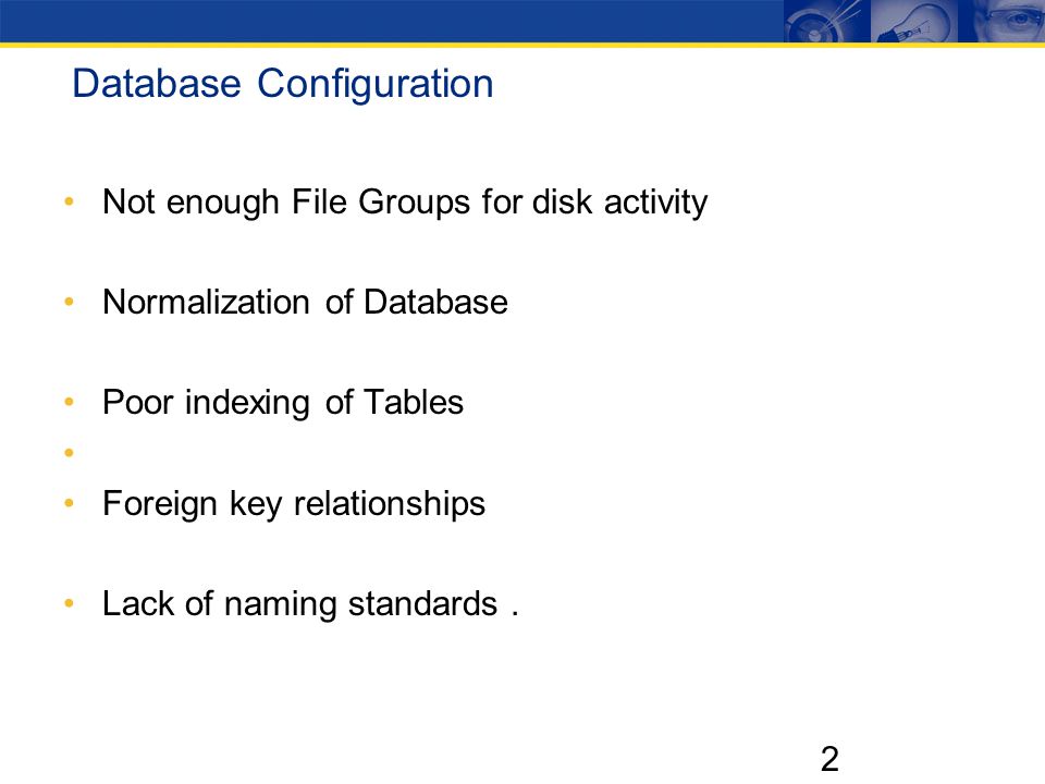 2 Database Configuration Not enough File Groups for disk activity Normalization of Database Poor indexing of Tables Foreign key relationships Lack of naming standards.