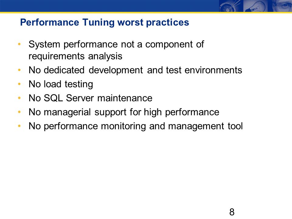 8 Performance Tuning worst practices System performance not a component of requirements analysis No dedicated development and test environments No load testing No SQL Server maintenance No managerial support for high performance No performance monitoring and management tool