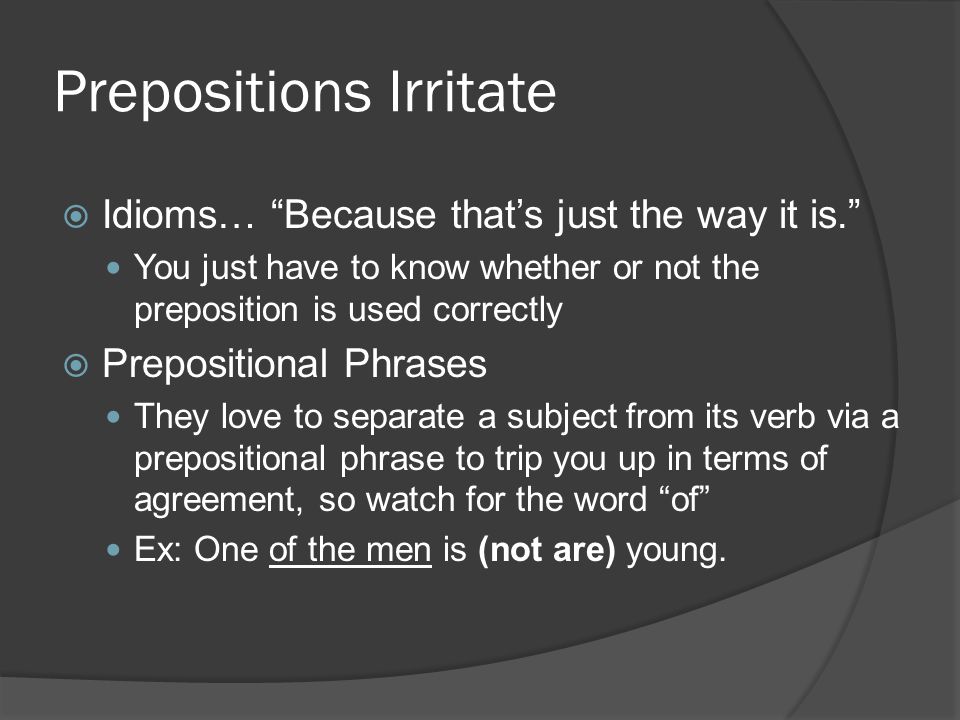 Prepositions Irritate  Idioms… Because that’s just the way it is. You just have to know whether or not the preposition is used correctly  Prepositional Phrases They love to separate a subject from its verb via a prepositional phrase to trip you up in terms of agreement, so watch for the word of Ex: One of the men is (not are) young.