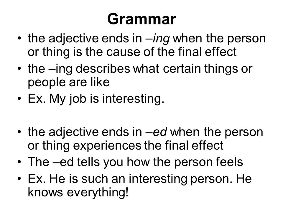 Grammar the adjective ends in –ing when the person or thing is the cause of the final effect the –ing describes what certain things or people are like Ex.
