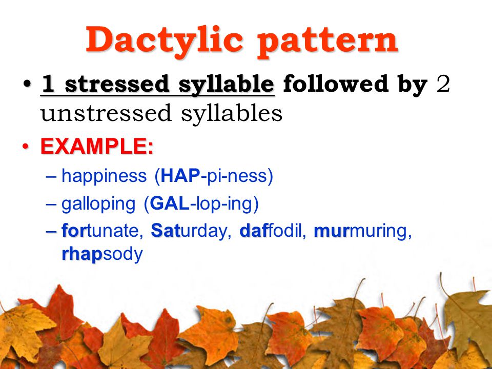 Dactylic pattern 1 stressed syllable 1 stressed syllable followed by 2 unstressed syllables EXAMPLE:EXAMPLE: –happiness (HAP-pi-ness) –galloping (GAL-lop-ing) –forSatdafmur rhap –fortunate, Saturday, daffodil, murmuring, rhapsody
