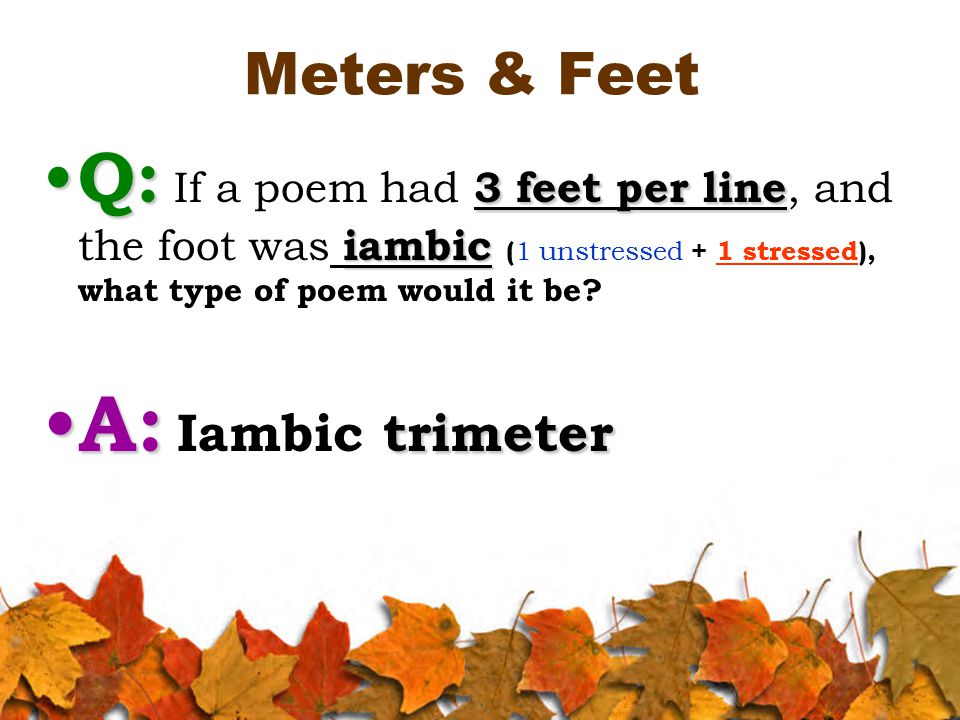 Meters & Feet Q: 3 feet per line iambic Q: If a poem had 3 feet per line, and the foot was iambic ( 1 unstressed + 1 stressed), what type of poem would it be.