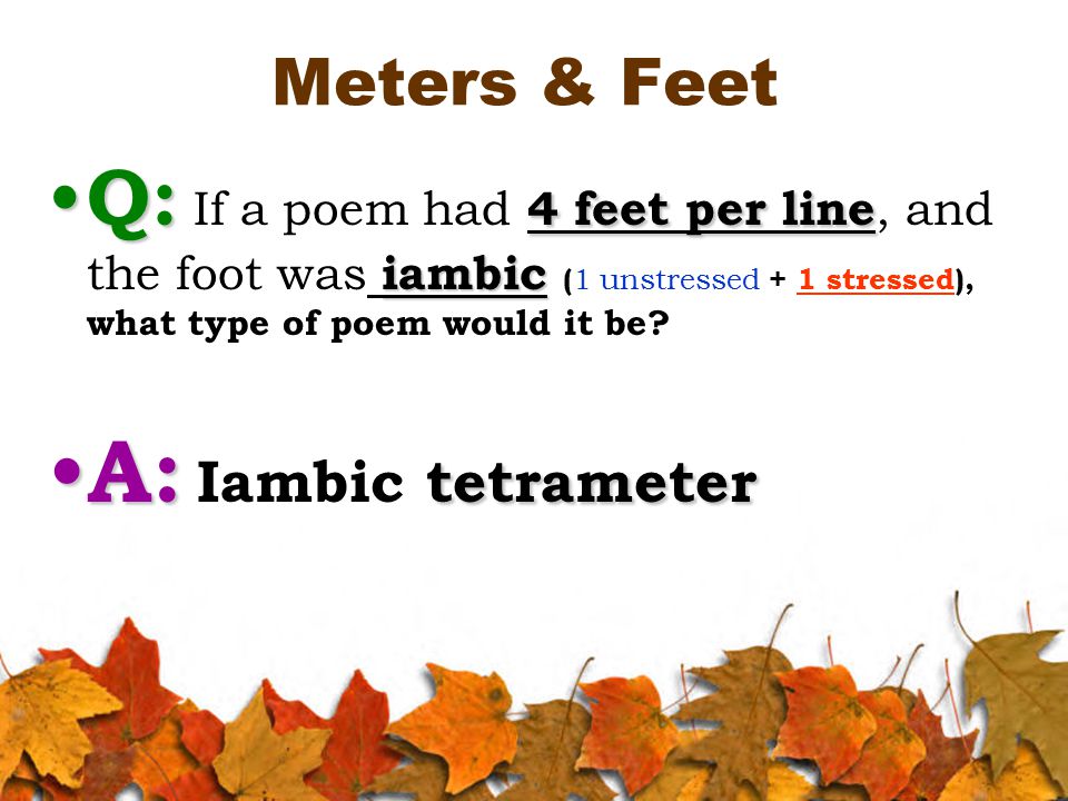Meters & Feet Q: 4 feet per line iambic Q: If a poem had 4 feet per line, and the foot was iambic ( 1 unstressed + 1 stressed), what type of poem would it be.