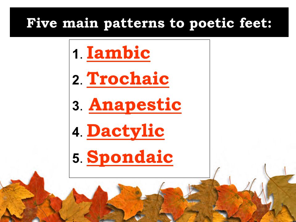 Five main patterns to poetic feet: 1. Iambic 2. Trochaic 3. Anapestic 4. Dactylic 5. Spondaic