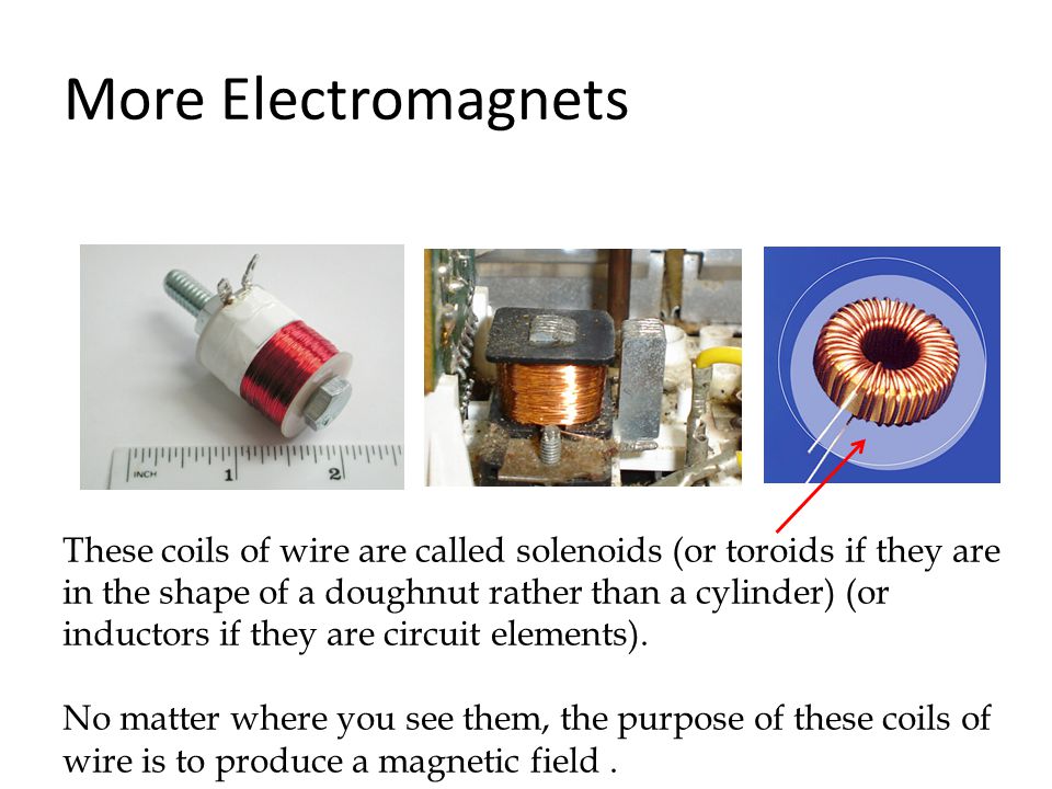 More Electromagnets These coils of wire are called solenoids (or toroids if they are in the shape of a doughnut rather than a cylinder) (or inductors if they are circuit elements).