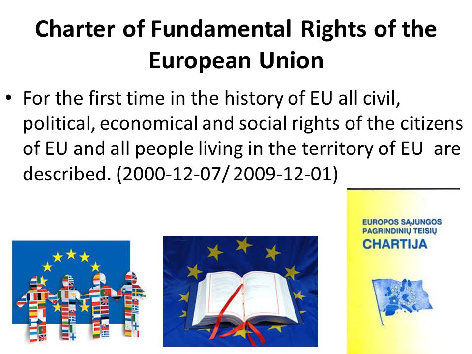 Charter of Fundamental Rights of the European Union For the first time in the history of EU all civil, political, economical and social rights of the citizens of EU and all people living in the territory of EU are described.
