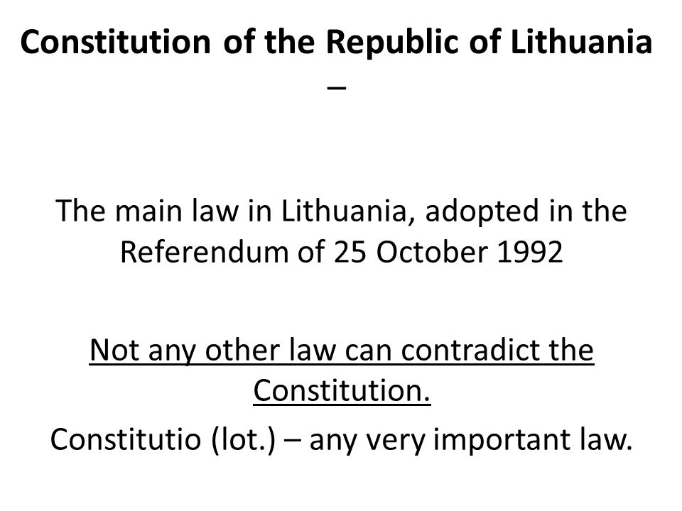 Constitution of the Republic of Lithuania – The main law in Lithuania, adopted in the Referendum of 25 October 1992 Not any other law can contradict the Constitution.