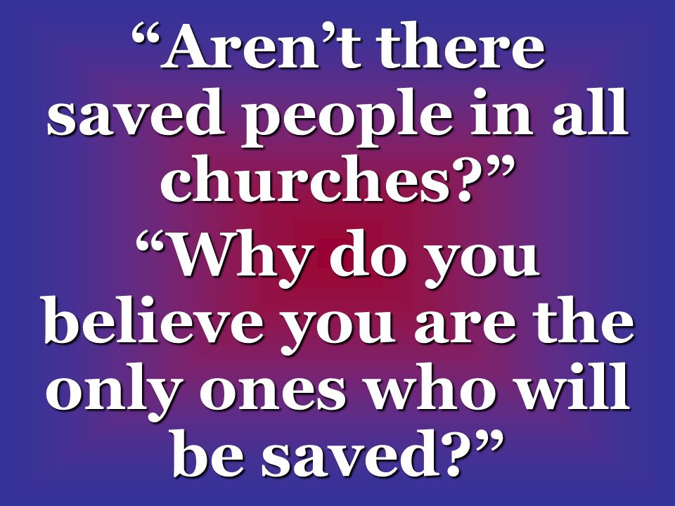 Aren’t there saved people in all churches Why do you believe you are the only ones who will be saved