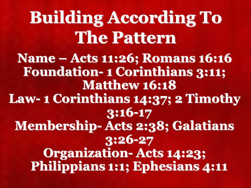 Building According To The Pattern Name – Acts 11:26; Romans 16:16 Foundation- 1 Corinthians 3:11; Matthew 16:18 Law- 1 Corinthians 14:37; 2 Timothy 3:16-17 Membership- Acts 2:38; Galatians 3:26-27 Organization- Acts 14:23; Philippians 1:1; Ephesians 4:11