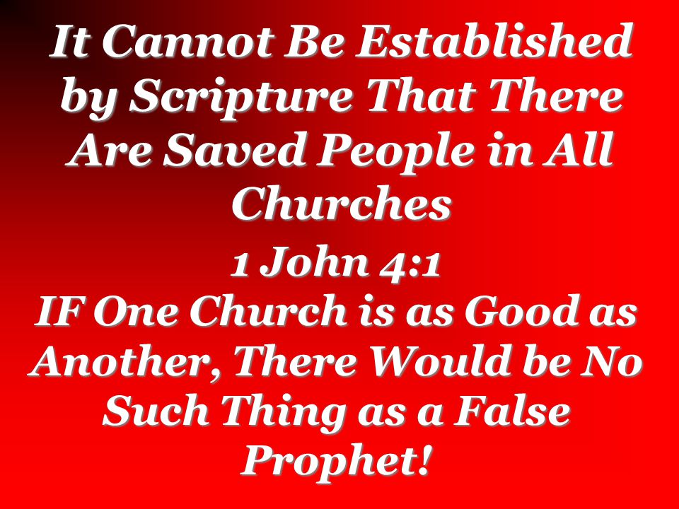 It Cannot Be Established by Scripture That There Are Saved People in All Churches 1 John 4:1 IF One Church is as Good as Another, There Would be No Such Thing as a False Prophet!