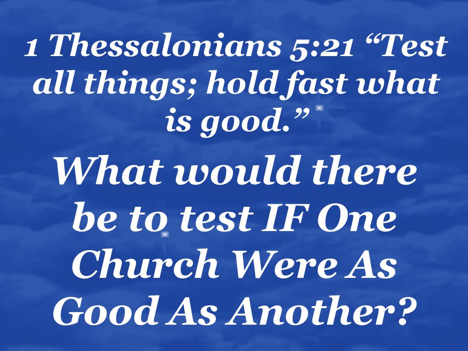 1 Thessalonians 5:21 Test all things; hold fast what is good. What would there be to test IF One Church Were As Good As Another