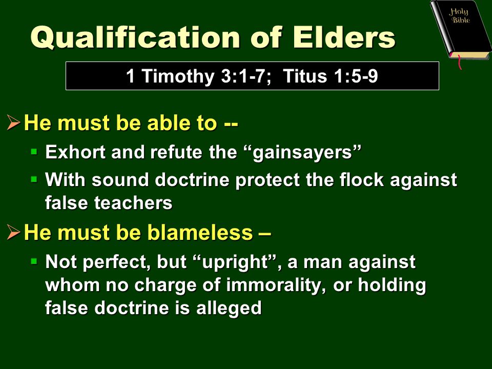Qualification of Elders  He must be able to --  Exhort and refute the gainsayers  With sound doctrine protect the flock against false teachers  He must be blameless –  Not perfect, but upright , a man against whom no charge of immorality, or holding false doctrine is alleged 1 Timothy 3:1-7; Titus 1:5-9