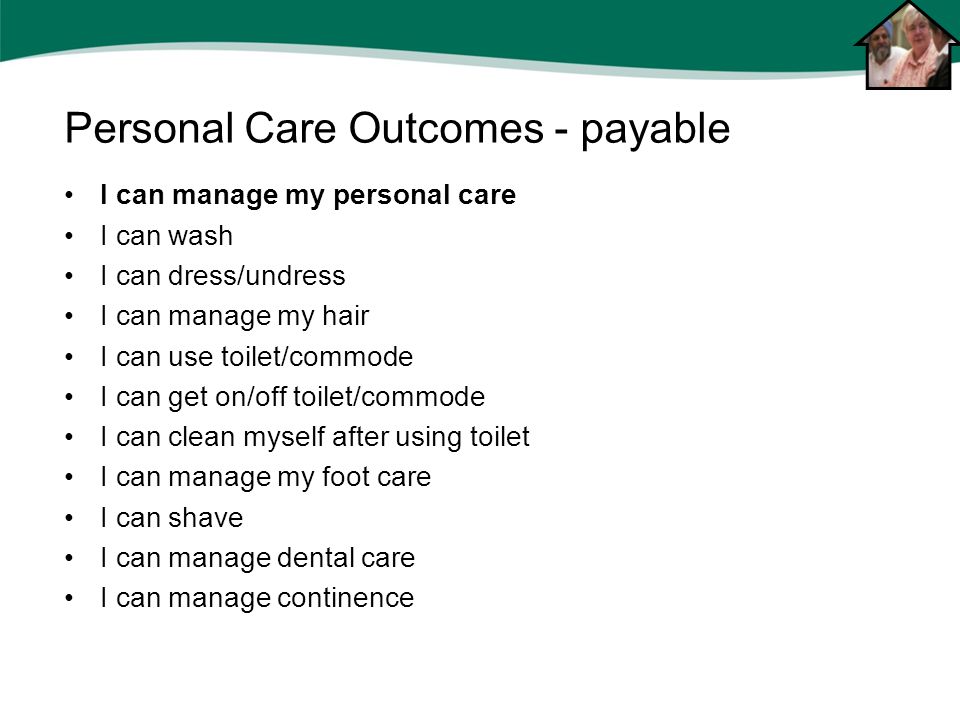 I can manage my personal care I can wash I can dress/undress I can manage my hair I can use toilet/commode I can get on/off toilet/commode I can clean myself after using toilet I can manage my foot care I can shave I can manage dental care I can manage continence Personal Care Outcomes - payable