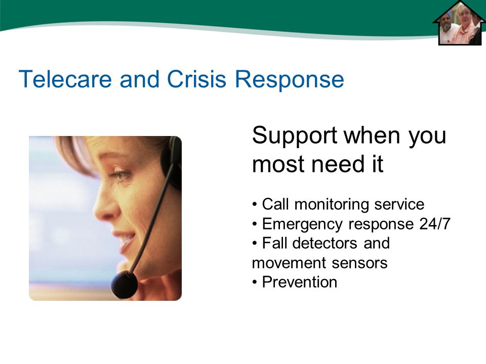 Telecare and Crisis Response Support when you most need it Call monitoring service Emergency response 24/7 Fall detectors and movement sensors Prevention