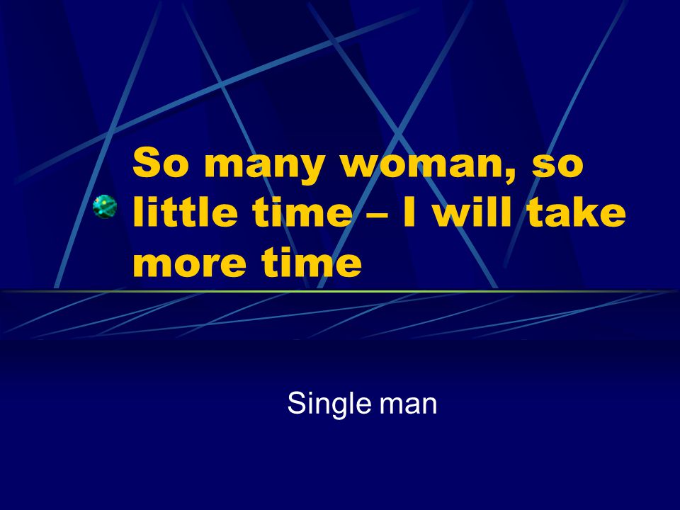 So many woman, so little time – I will take more time Single man