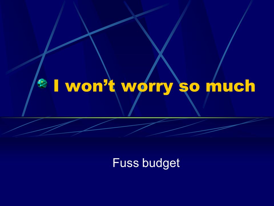 I won’t worry so much Fuss budget