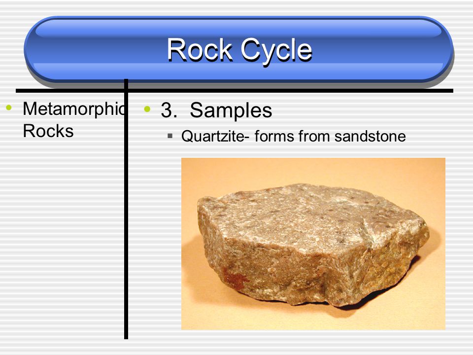 Rock Cycle Metamorphic Rocks 3. Samples  Quartzite- forms from sandstone