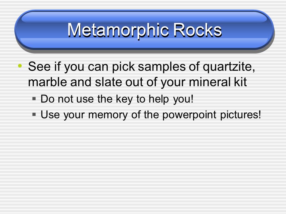 Metamorphic Rocks See if you can pick samples of quartzite, marble and slate out of your mineral kit  Do not use the key to help you.