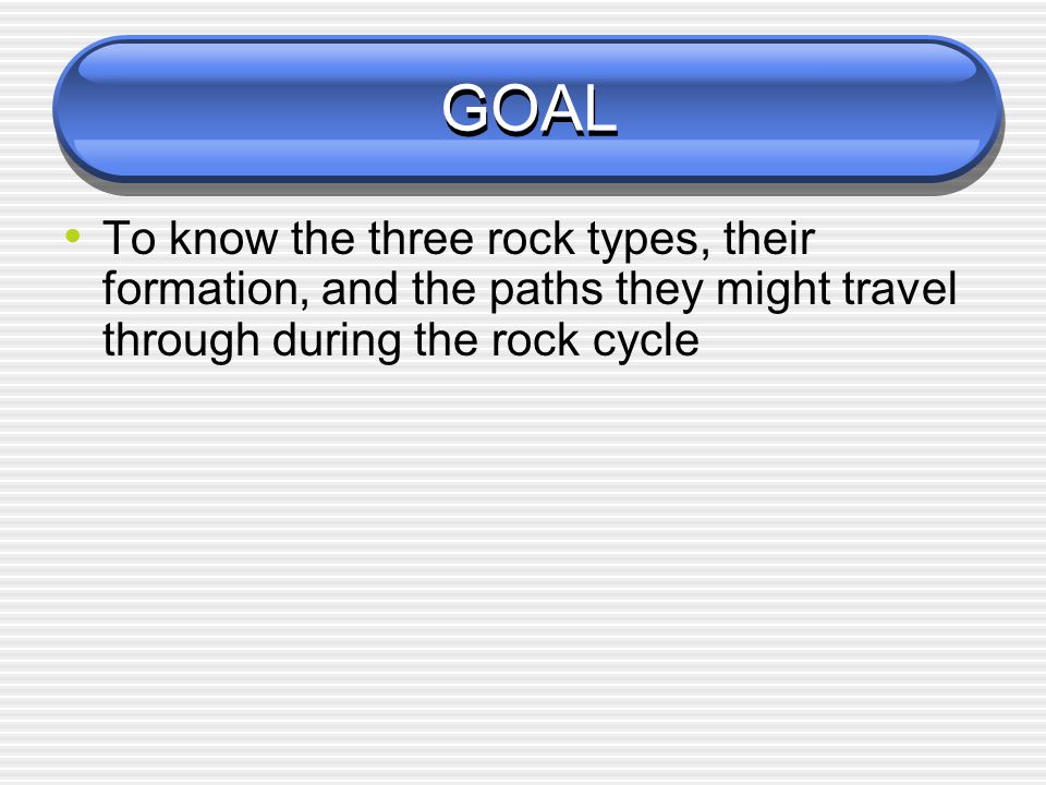 GOAL To know the three rock types, their formation, and the paths they might travel through during the rock cycle