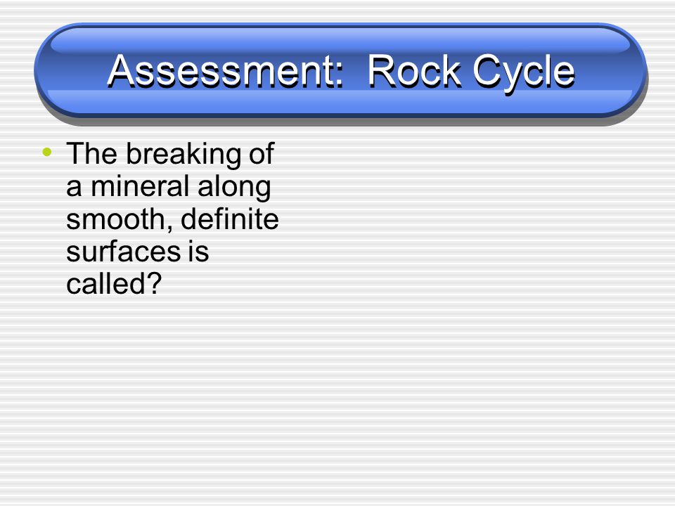 Assessment: Rock Cycle The breaking of a mineral along smooth, definite surfaces is called