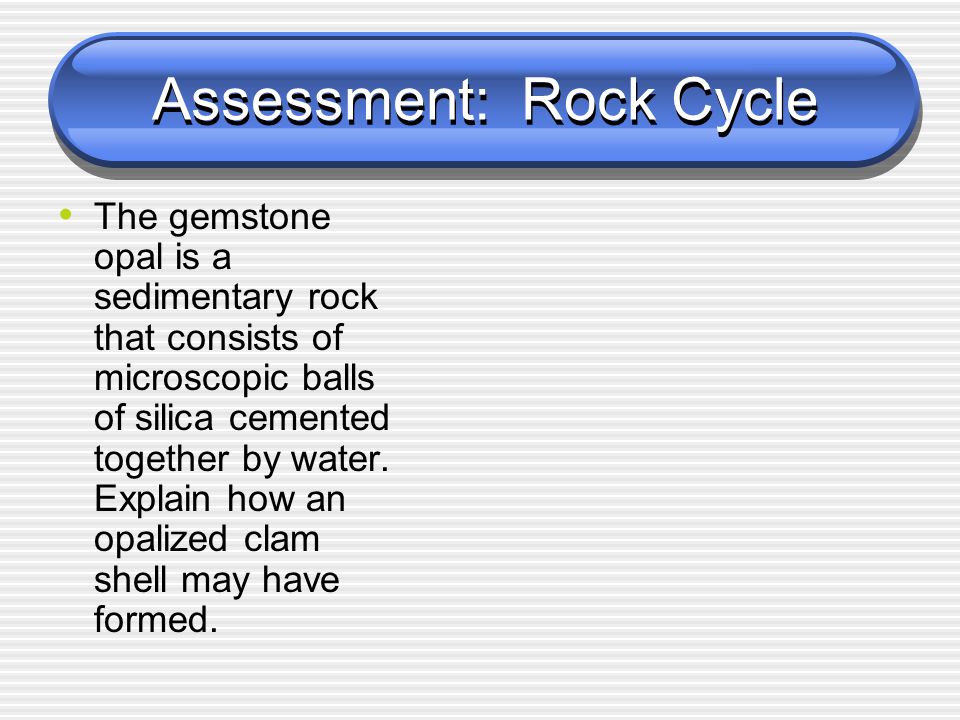 Assessment: Rock Cycle The gemstone opal is a sedimentary rock that consists of microscopic balls of silica cemented together by water.