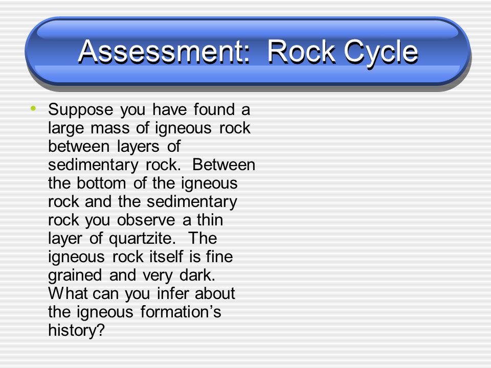 Assessment: Rock Cycle Suppose you have found a large mass of igneous rock between layers of sedimentary rock.