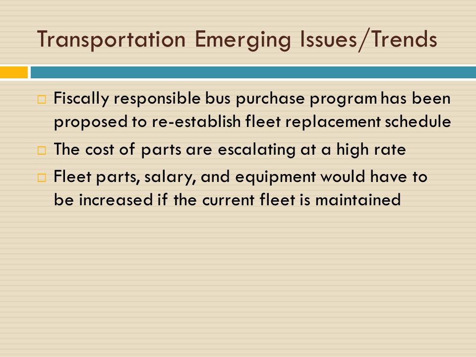 Transportation Emerging Issues/Trends  Fiscally responsible bus purchase program has been proposed to re-establish fleet replacement schedule  The cost of parts are escalating at a high rate  Fleet parts, salary, and equipment would have to be increased if the current fleet is maintained