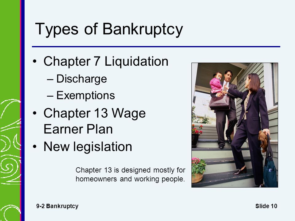 Slide 10 Types of Bankruptcy Chapter 7 Liquidation –Discharge –Exemptions Chapter 13 Wage Earner Plan 9-2 Bankruptcy Chapter 13 is designed mostly for homeowners and working people.