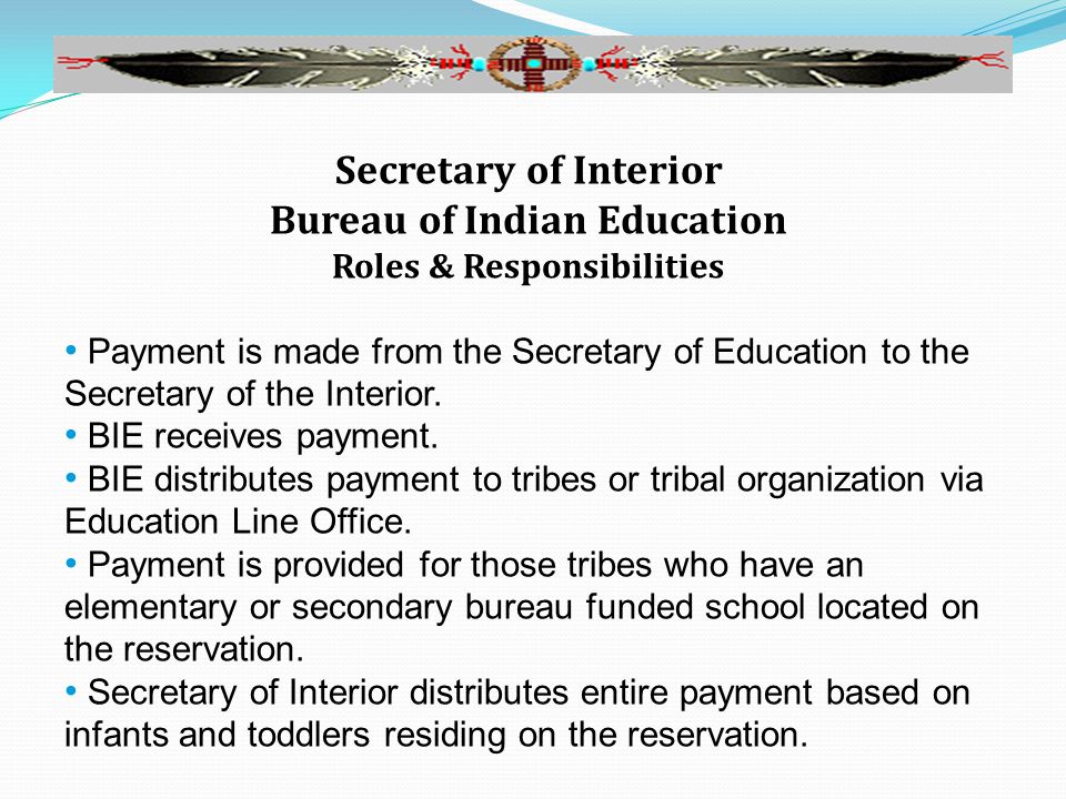 Secretary of Interior Bureau of Indian Education Roles & Responsibilities Payment is made from the Secretary of Education to the Secretary of the Interior.