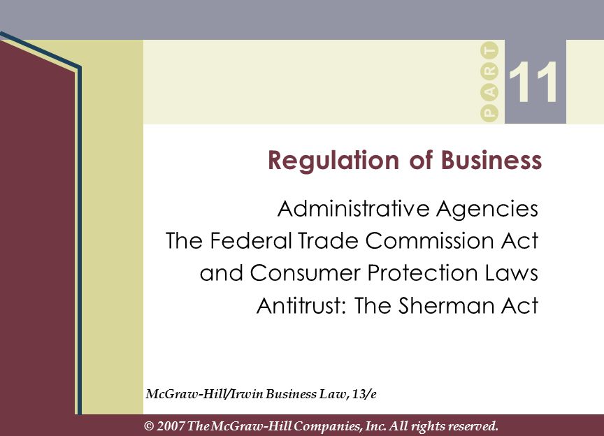 P A R T P A R T Regulation of Business Administrative Agencies The Federal Trade Commission Act and Consumer Protection Laws Antitrust: The Sherman Act 11 McGraw-Hill/Irwin Business Law, 13/e © 2007 The McGraw-Hill Companies, Inc.