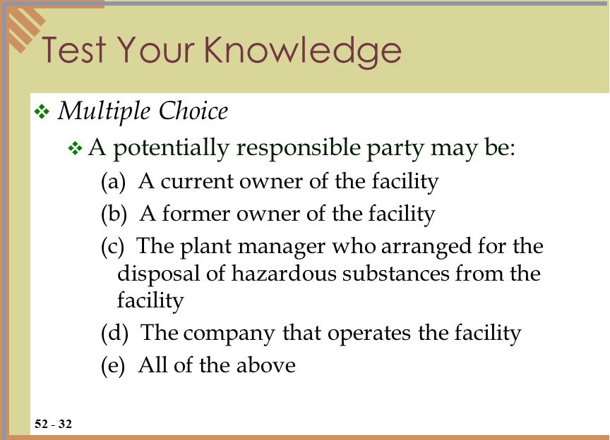 Test Your Knowledge  Multiple Choice  A potentially responsible party may be: (a) A current owner of the facility (b) A former owner of the facility (c) The plant manager who arranged for the disposal of hazardous substances from the facility (d) The company that operates the facility (e) All of the above