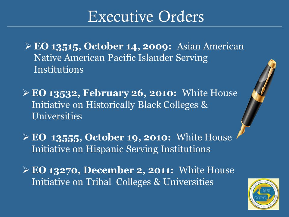 Executive Orders  EO 13532, February 26, 2010: White House Initiative on Historically Black Colleges & Universities  EO 13555, October 19, 2010: White House Initiative on Hispanic Serving Institutions  EO 13270, December 2, 2011: White House Initiative on Tribal Colleges & Universities  EO 13515, October 14, 2009: Asian American Native American Pacific Islander Serving Institutions