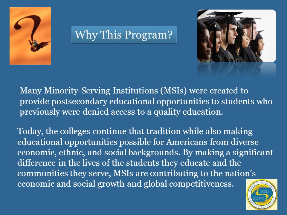 Many Minority-Serving Institutions (MSIs) were created to provide postsecondary educational opportunities to students who previously were denied access to a quality education.