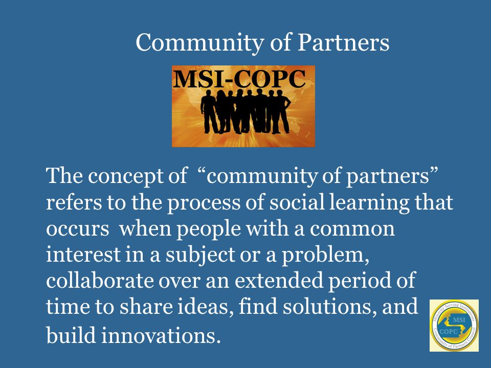 Community of Partners The concept of community of partners refers to the process of social learning that occurs when people with a common interest in a subject or a problem, collaborate over an extended period of time to share ideas, find solutions, and build innovations.