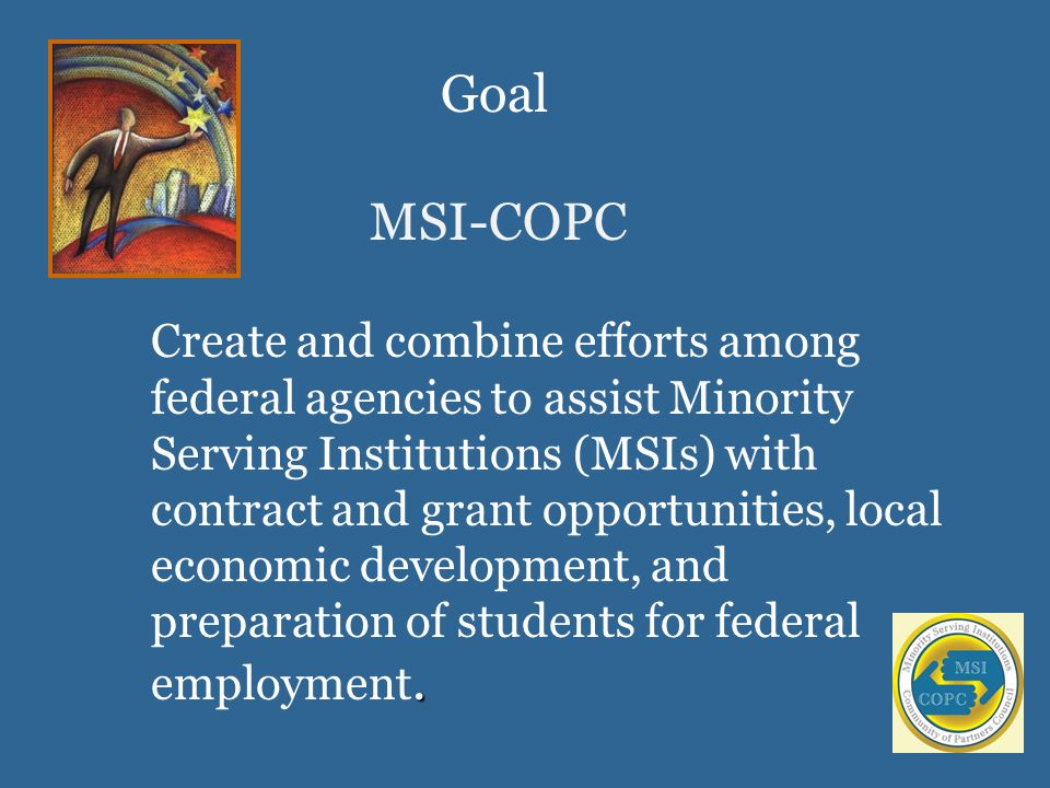 Create and combine efforts among federal agencies to assist Minority Serving Institutions (MSIs) with contract and grant opportunities, local economic development, and preparation of students for federal employment.