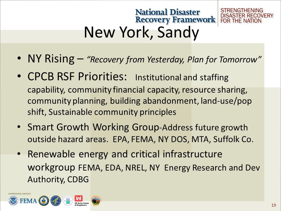 19 New York, Sandy NY Rising – Recovery from Yesterday, Plan for Tomorrow CPCB RSF Priorities: Institutional and staffing capability, community financial capacity, resource sharing, community planning, building abandonment, land-use/pop shift, Sustainable community principles Smart Growth Working Group -Address future growth outside hazard areas.