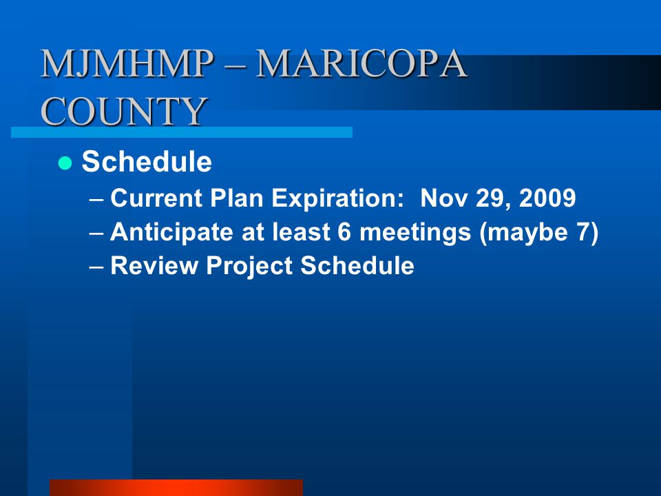 MJMHMP – MARICOPA COUNTY Schedule –Current Plan Expiration: Nov 29, 2009 –Anticipate at least 6 meetings (maybe 7) –Review Project Schedule
