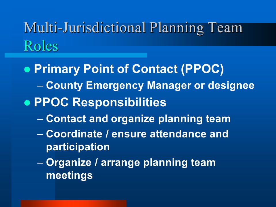 Multi-Jurisdictional Planning Team Roles Primary Point of Contact (PPOC) –County Emergency Manager or designee PPOC Responsibilities –Contact and organize planning team –Coordinate / ensure attendance and participation –Organize / arrange planning team meetings