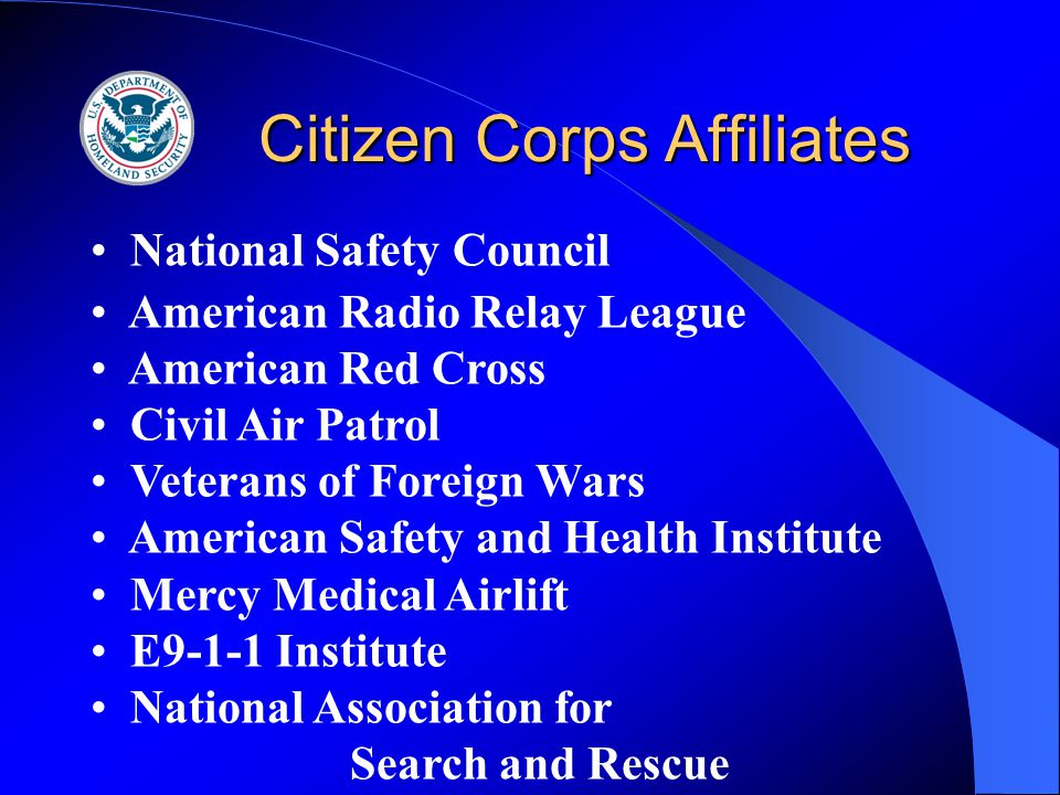 Citizen Corps Affiliates National Safety Council American Radio Relay League American Red Cross Civil Air Patrol Veterans of Foreign Wars American Safety and Health Institute Mercy Medical Airlift E9-1-1 Institute National Association for Search and Rescue