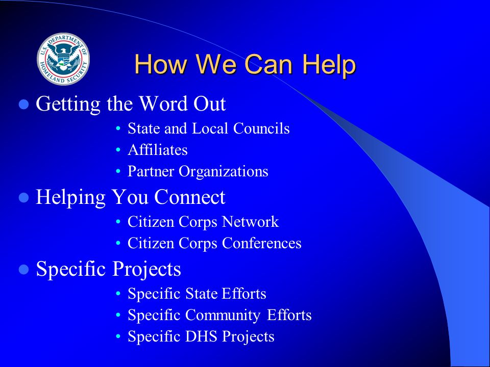 How We Can Help Getting the Word Out State and Local Councils Affiliates Partner Organizations Helping You Connect Citizen Corps Network Citizen Corps Conferences Specific Projects Specific State Efforts Specific Community Efforts Specific DHS Projects