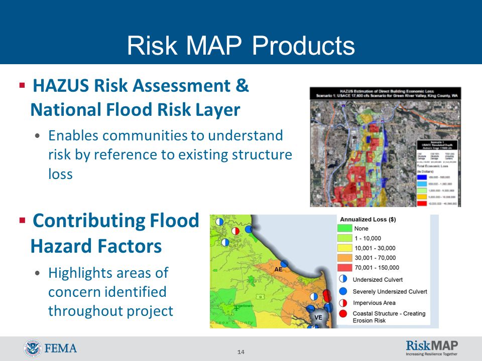 14 Risk MAP Products  HAZUS Risk Assessment & National Flood Risk Layer Enables communities to understand risk by reference to existing structure loss  Contributing Flood Hazard Factors Highlights areas of concern identified throughout project