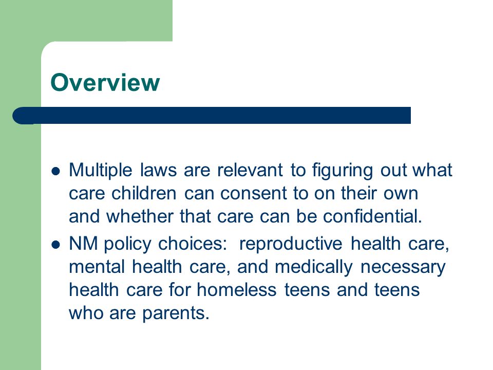 Overview Multiple laws are relevant to figuring out what care children can consent to on their own and whether that care can be confidential.