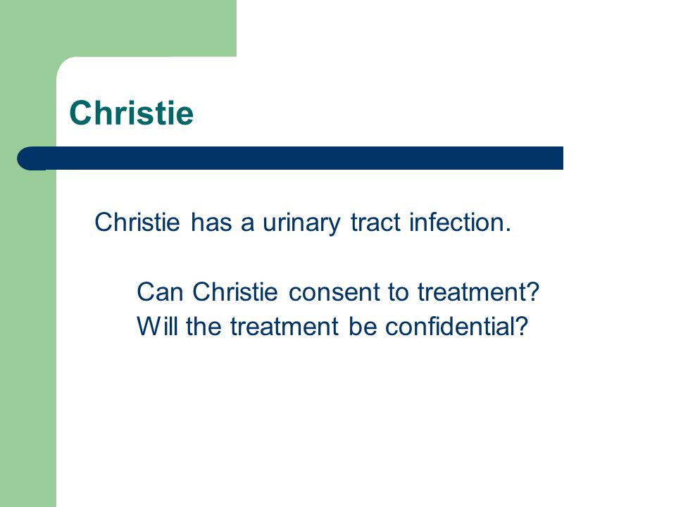 Christie Christie has a urinary tract infection. Can Christie consent to treatment.
