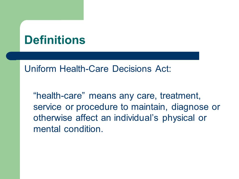 Definitions Uniform Health-Care Decisions Act: health-care means any care, treatment, service or procedure to maintain, diagnose or otherwise affect an individual’s physical or mental condition.