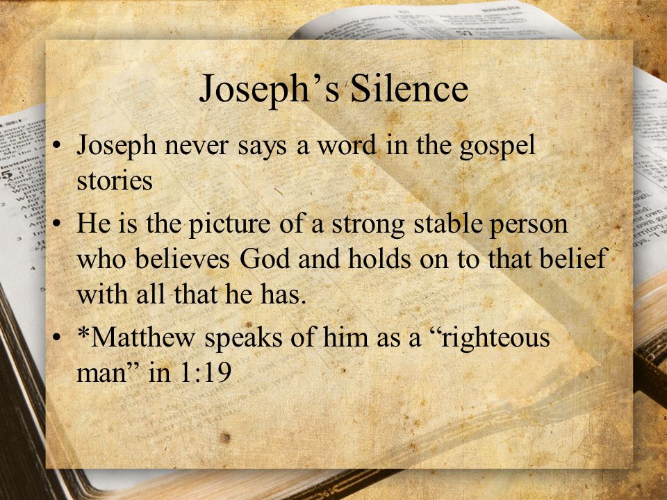 Joseph’s Silence Joseph never says a word in the gospel stories He is the picture of a strong stable person who believes God and holds on to that belief with all that he has.