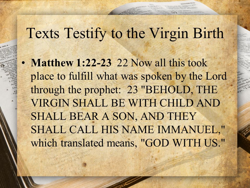 Texts Testify to the Virgin Birth Matthew 1: Now all this took place to fulfill what was spoken by the Lord through the prophet: 23 BEHOLD, THE VIRGIN SHALL BE WITH CHILD AND SHALL BEAR A SON, AND THEY SHALL CALL HIS NAME IMMANUEL, which translated means, GOD WITH US.