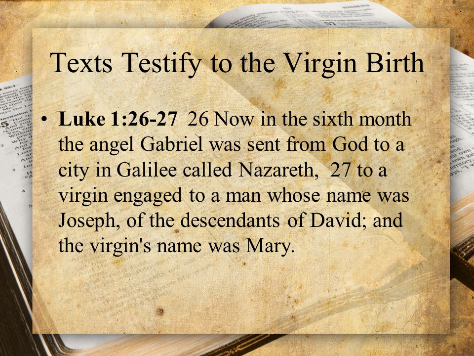 Texts Testify to the Virgin Birth Luke 1: Now in the sixth month the angel Gabriel was sent from God to a city in Galilee called Nazareth, 27 to a virgin engaged to a man whose name was Joseph, of the descendants of David; and the virgin s name was Mary.