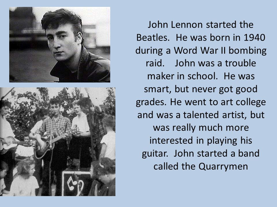 John Lennon started the Beatles. He was born in 1940 during a Word War II bombing raid.