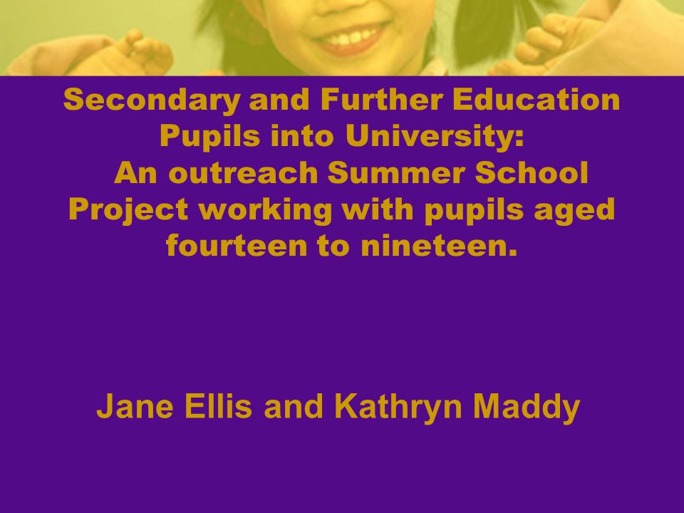 Secondary and Further Education Pupils into University: An outreach Summer School Project working with pupils aged fourteen to nineteen.