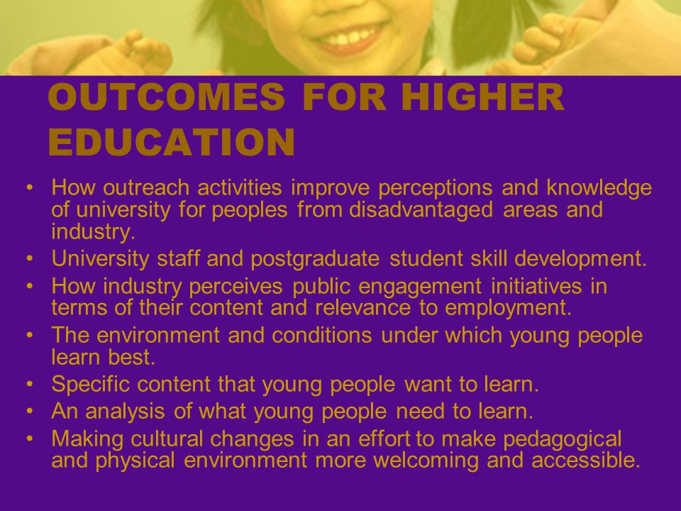 OUTCOMES FOR HIGHER EDUCATION How outreach activities improve perceptions and knowledge of university for peoples from disadvantaged areas and industry.